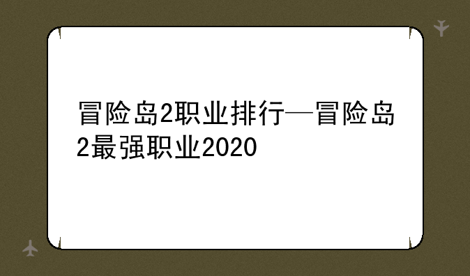 冒险岛2职业排行—冒险岛2最强职业2020