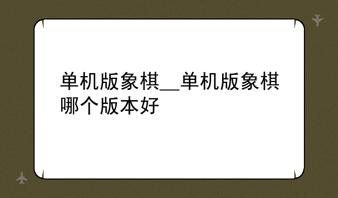 单机版象棋__单机版象棋哪个版本好