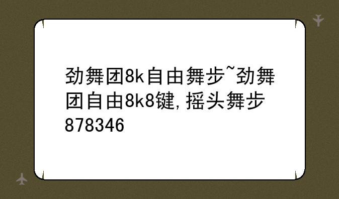 劲舞团8k自由舞步~劲舞团自由8k8键,摇头舞步878346