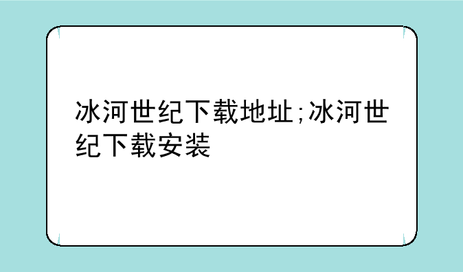 冰河世纪下载地址;冰河世纪下载安装