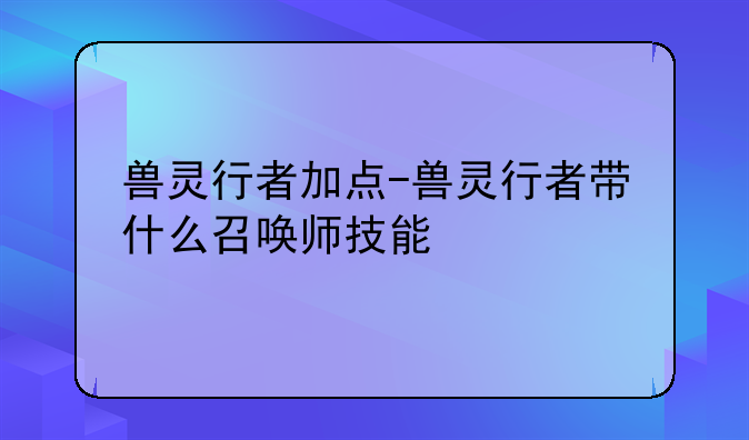 兽灵行者加点-兽灵行者带什么召唤师技能