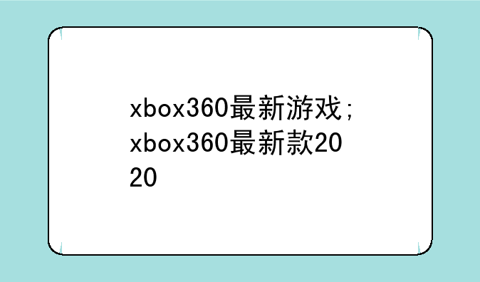 xbox360最新游戏;xbox360最新款2020