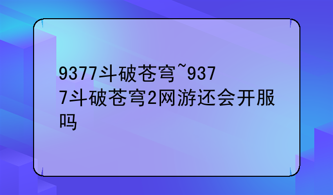 9377斗破苍穹~9377斗破苍穹2网游还会开服吗
