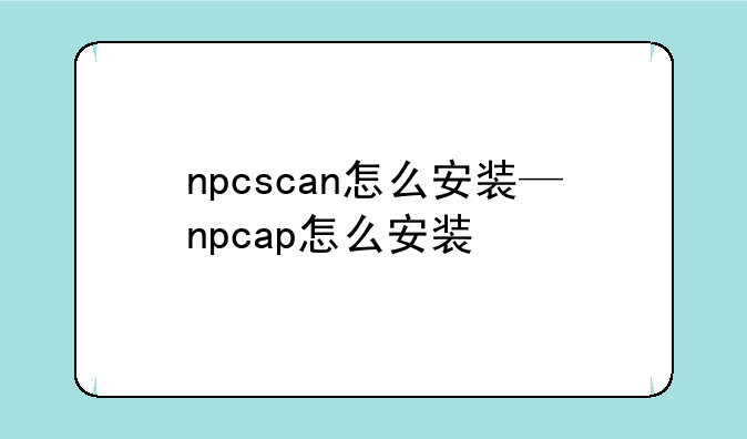 npcscan怎么安装—npcap怎么安装