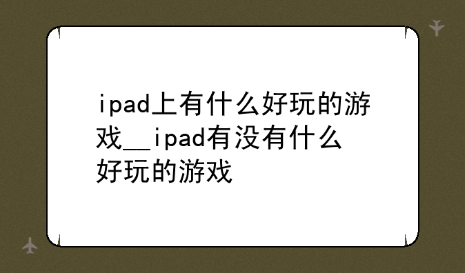 ipad上有什么好玩的游戏__ipad有没有什么好玩的游戏