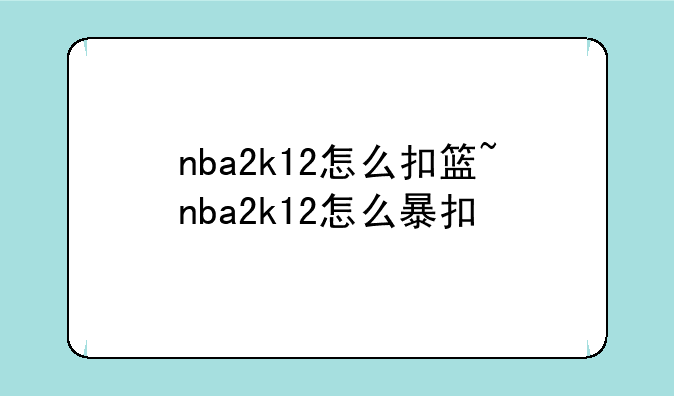 nba2k12怎么扣篮~nba2k12怎么暴扣