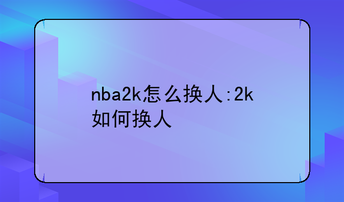 nba2k怎么换人:2k如何换人