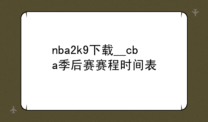 nba2k9下载__cba季后赛赛程时间表