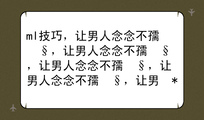 ml技巧，让男人念念不忘的技巧