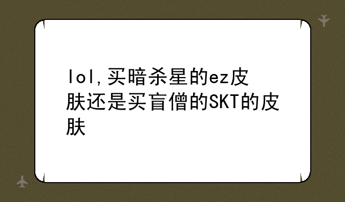 lol,买暗杀星的ez皮肤还是买盲僧的SKT的皮肤