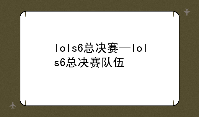 lols6总决赛—lols6总决赛队伍