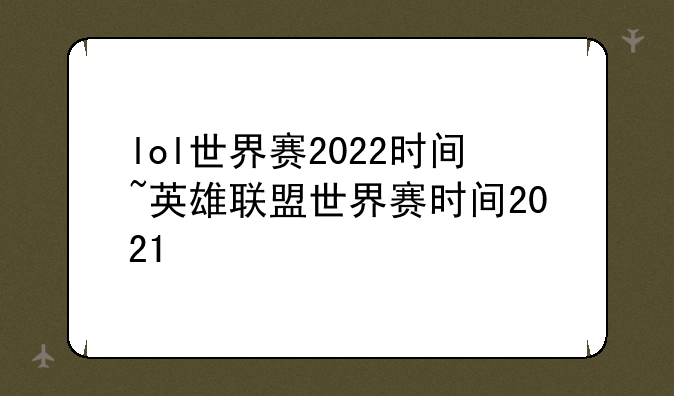 lol世界赛2022时间~英雄联盟世界赛时间2021
