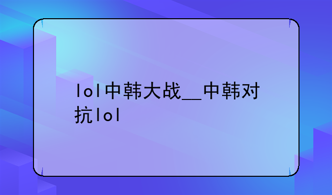 lol中韩大战__中韩对抗lol