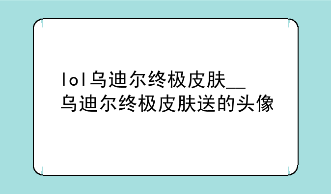 lol乌迪尔终极皮肤__乌迪尔终极皮肤送的头像