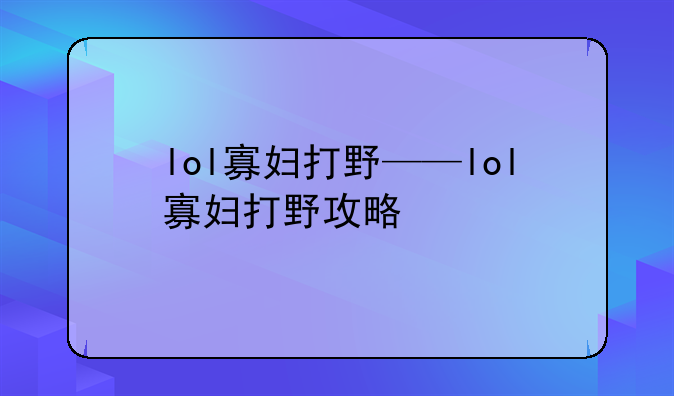 lol寡妇打野——lol寡妇打野攻略