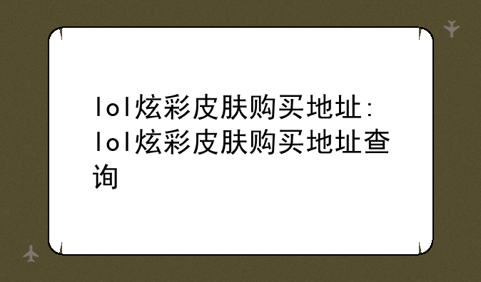 lol炫彩皮肤购买地址:lol炫彩皮肤购买地址查询
